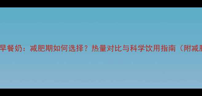 图片 纯牛奶VS早餐奶：减肥期如何选择？热量对比与科学饮用指南（附减脂食谱）2