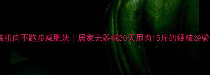 图片 练肌肉不跑步减肥法｜居家无器械30天甩肉15斤的硬核经验1