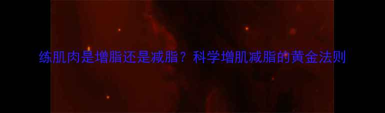 图片 练肌肉是增脂还是减脂？科学增肌减脂的黄金法则