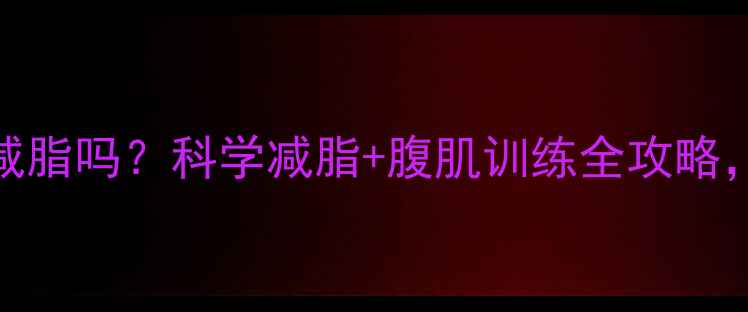 图片 练腹肌前必须减脂吗？科学减脂+腹肌训练全攻略，帮你高效塑形