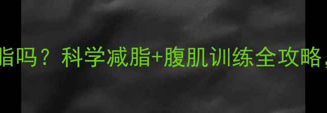 图片 练腹肌前必须减脂吗？科学减脂+腹肌训练全攻略，帮你高效塑形1