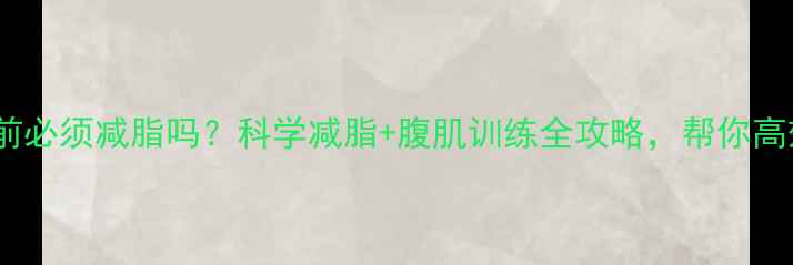 图片 练腹肌前必须减脂吗？科学减脂+腹肌训练全攻略，帮你高效塑形2