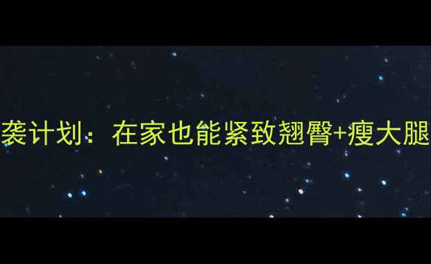 图片 练臀瘦腿｜30天臀腿逆袭计划：在家也能紧致翘臀+瘦大腿（附详细动作+饮食）1