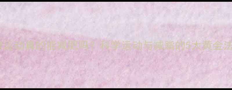 图片 经常运动真的能减肥吗？科学运动与减脂的5大黄金法则2