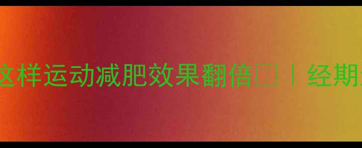 图片 经期减肥别偷懒！月经期这样运动减肥效果翻倍🔥｜经期运动指南+饮食搭配全攻略