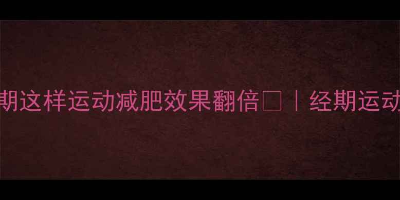 图片 经期减肥别偷懒！月经期这样运动减肥效果翻倍🔥｜经期运动指南+饮食搭配全攻略2