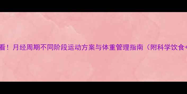 图片 经期减肥必看！月经周期不同阶段运动方案与体重管理指南（附科学饮食+避坑手册）