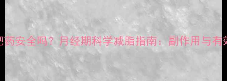 图片 经期减肥药安全吗？月经期科学减脂指南：副作用与有效方法全