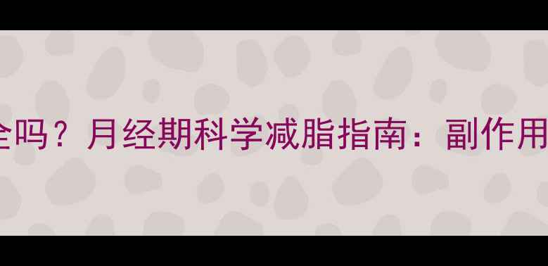 图片 经期减肥药安全吗？月经期科学减脂指南：副作用与有效方法全2