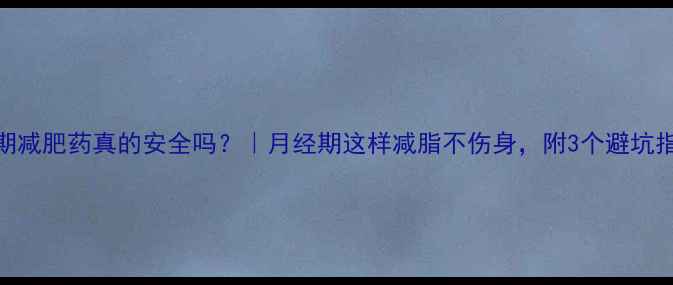 图片 经期减肥药真的安全吗？｜月经期这样减脂不伤身，附3个避坑指南