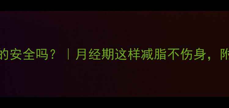 图片 经期减肥药真的安全吗？｜月经期这样减脂不伤身，附3个避坑指南1