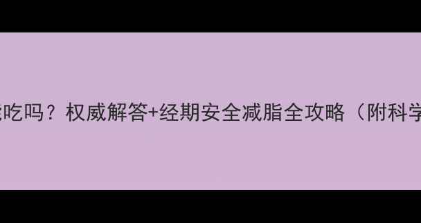 图片 经期减肥药能吃吗？权威解答+经期安全减脂全攻略（附科学饮食方案）2