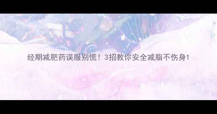 图片 经期减肥药误服别慌！3招教你安全减脂不伤身1