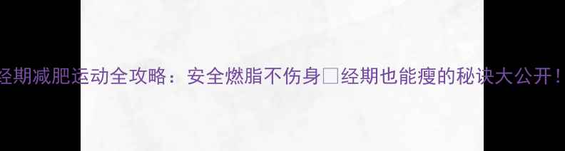 图片 经期减肥运动全攻略：安全燃脂不伤身✨经期也能瘦的秘诀大公开！