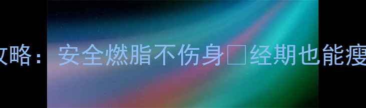图片 经期减肥运动全攻略：安全燃脂不伤身✨经期也能瘦的秘诀大公开！1