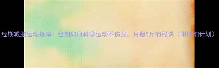 图片 经期减肥运动指南：经期如何科学运动不伤身，月瘦5斤的秘诀（附详细计划）