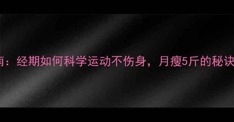 图片 经期减肥运动指南：经期如何科学运动不伤身，月瘦5斤的秘诀（附详细计划）1