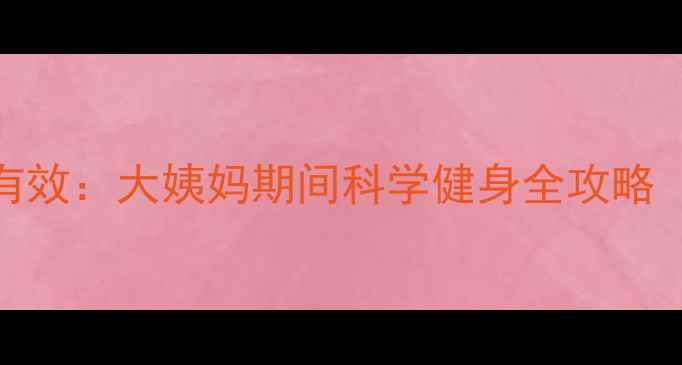 图片 经期减肥这样做更有效：大姨妈期间科学健身全攻略（附安全运动指南）