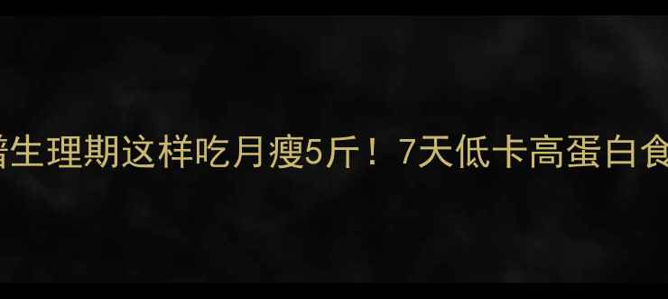 图片 经期减肥食谱生理期这样吃月瘦5斤！7天低卡高蛋白食谱大公开🔥1