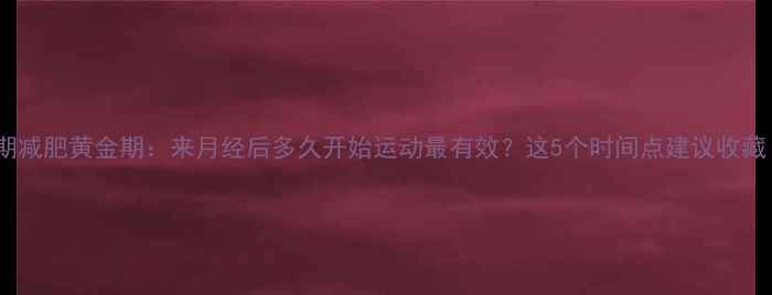 图片 经期减肥黄金期：来月经后多久开始运动最有效？这5个时间点建议收藏！1