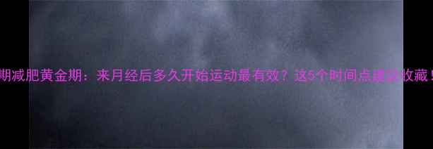 图片 经期减肥黄金期：来月经后多久开始运动最有效？这5个时间点建议收藏！2