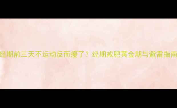 图片 经期前三天不运动反而瘦了？经期减肥黄金期与避雷指南