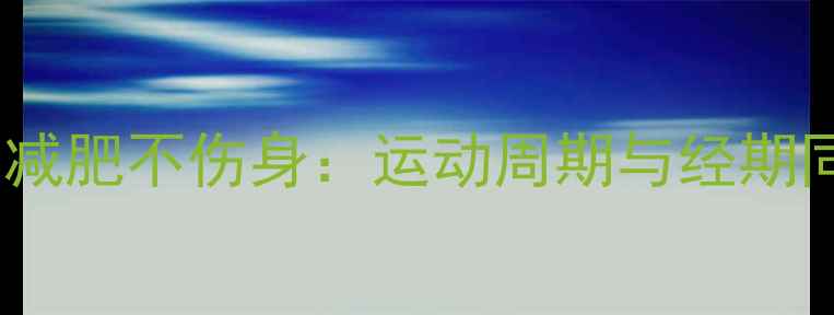 图片 经期女性如何科学减肥不伤身：运动周期与经期同步的5大黄金法则