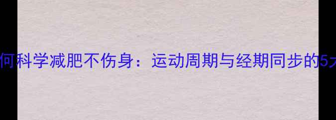 图片 经期女性如何科学减肥不伤身：运动周期与经期同步的5大黄金法则1
