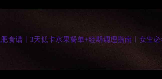 图片 经期安全减肥食谱｜3天低卡水果餐单+经期调理指南｜女生必看减脂干货