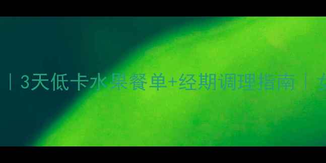 图片 经期安全减肥食谱｜3天低卡水果餐单+经期调理指南｜女生必看减脂干货1