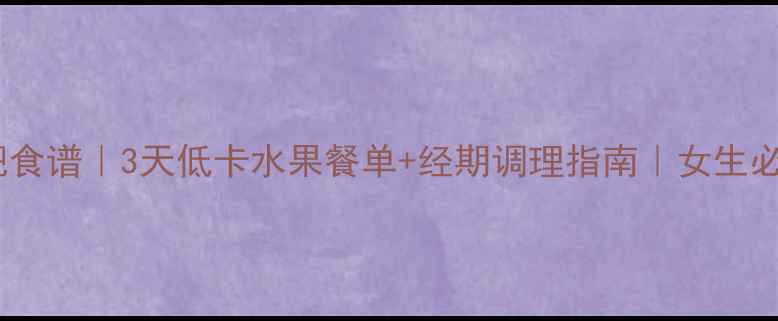 图片 经期安全减肥食谱｜3天低卡水果餐单+经期调理指南｜女生必看减脂干货2