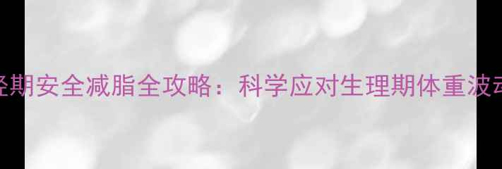 图片 经期安全减脂全攻略：科学应对生理期体重波动