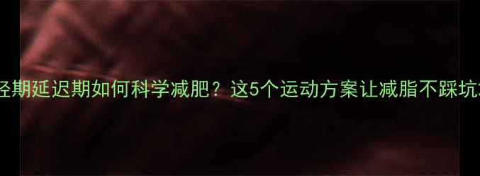 图片 经期延迟期如何科学减肥？这5个运动方案让减脂不踩坑2