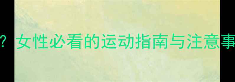 图片 经期第六天减肥黄金期？女性必看的运动指南与注意事项（附科学训练方案）