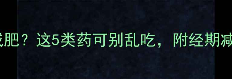图片 经期结束如何安全减肥？这5类药可别乱吃，附经期减肥食谱和运动指南1