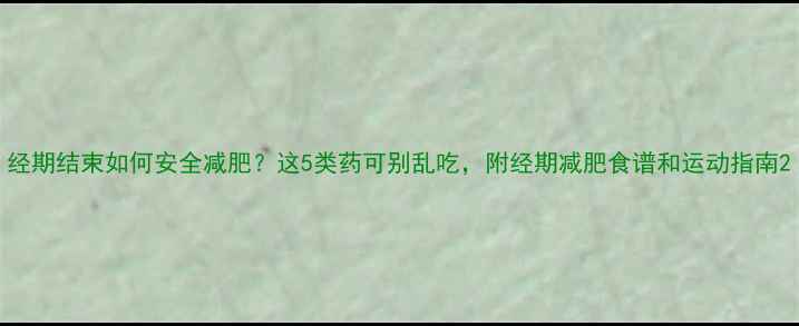 图片 经期结束如何安全减肥？这5类药可别乱吃，附经期减肥食谱和运动指南2