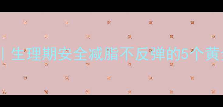 图片 经期运动减肥全攻略｜生理期安全减脂不反弹的5个黄金时段+科学训练方案