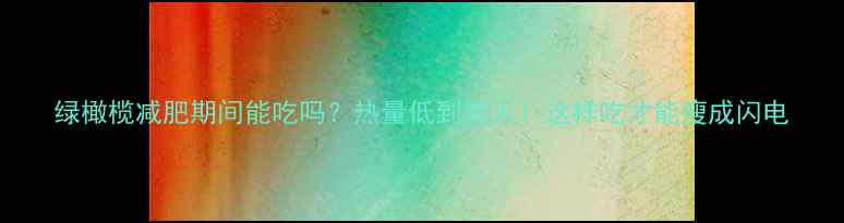 图片 绿橄榄减肥期间能吃吗？热量低到惊人！这样吃才能瘦成闪电