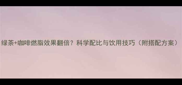 图片 绿茶+咖啡燃脂效果翻倍？科学配比与饮用技巧（附搭配方案）