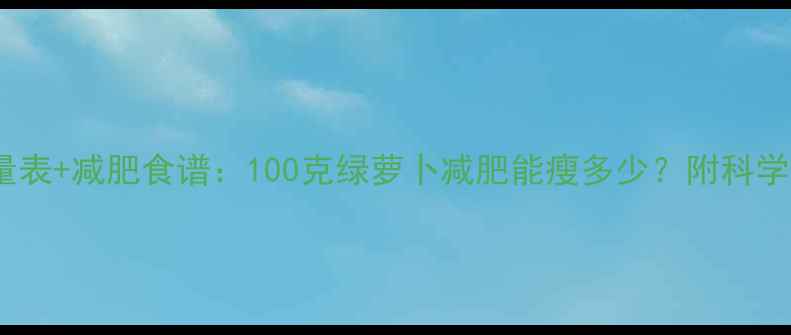 图片 绿萝卜热量表+减肥食谱：100克绿萝卜减肥能瘦多少？附科学减脂指南2