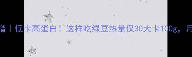 图片 绿豆减肥食谱｜低卡高蛋白！这样吃绿豆热量仅30大卡100g，月瘦10斤攻略
