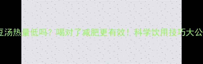 图片 绿豆汤热量低吗？喝对了减肥更有效！科学饮用技巧大公开2