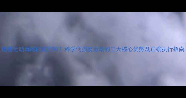 图片 缓慢运动真的能减肥吗？科学低强度运动的三大核心优势及正确执行指南