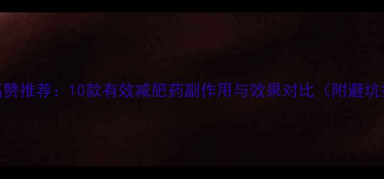 图片 网友高赞推荐：10款有效减肥药副作用与效果对比（附避坑指南）