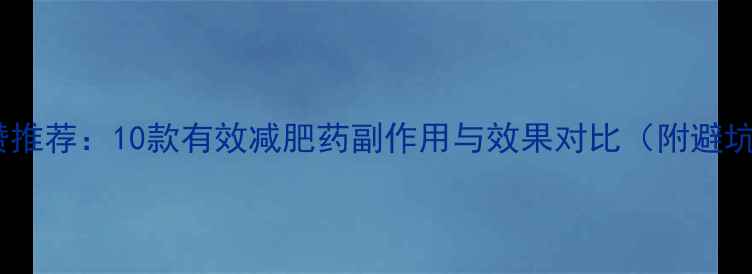 图片 网友高赞推荐：10款有效减肥药副作用与效果对比（附避坑指南）1