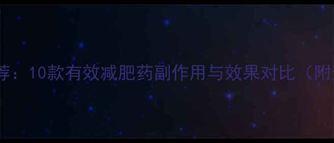 图片 网友高赞推荐：10款有效减肥药副作用与效果对比（附避坑指南）2