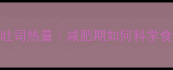 图片 罗莎丹麦吐司热量｜减肥期如何科学食用不踩坑