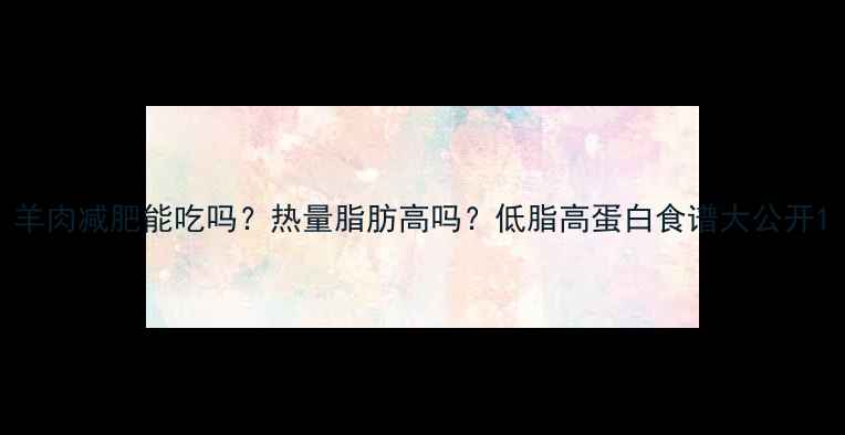 图片 羊肉减肥能吃吗？热量脂肪高吗？低脂高蛋白食谱大公开1