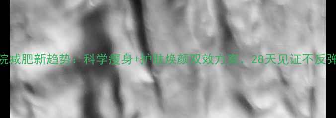 图片 美容院减肥新趋势：科学瘦身+护肤焕颜双效方案，28天见证不反弹体质