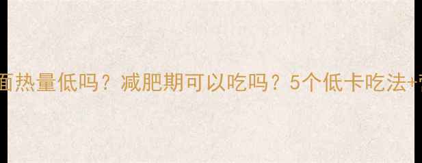 图片 老北京方便面热量低吗？减肥期可以吃吗？5个低卡吃法+营养师建议1